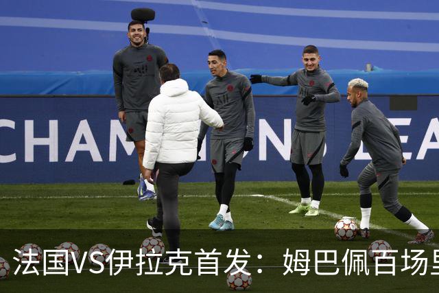 法国VS伊拉克首发：姆巴佩百场里程碑 奥利塞配登贝莱